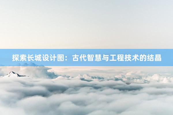 探索长城设计图：古代智慧与工程技术的结晶