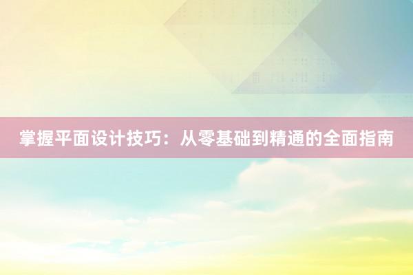 掌握平面设计技巧：从零基础到精通的全面指南