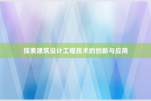 探索建筑设计工程技术的创新与应用