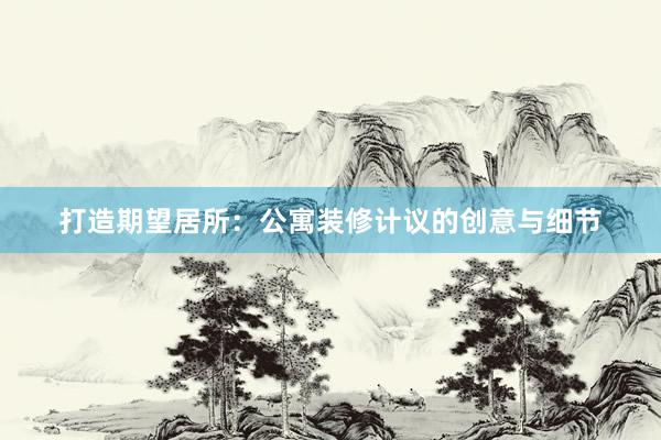 打造期望居所：公寓装修计议的创意与细节