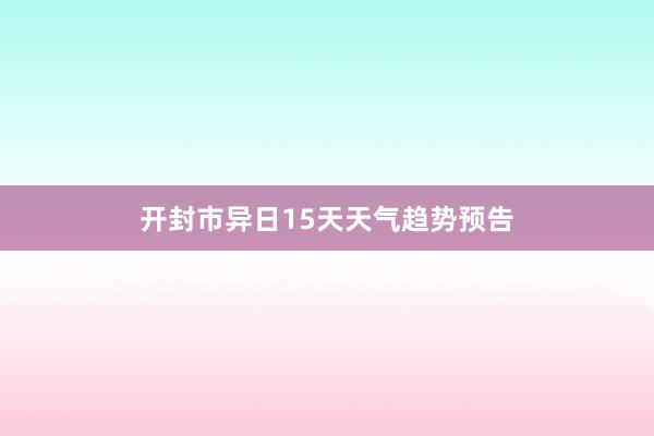 开封市异日15天天气趋势预告