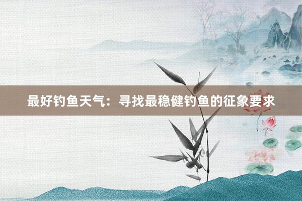 最好钓鱼天气：寻找最稳健钓鱼的征象要求