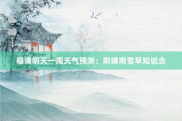 福清明天一周天气预测：阴晴雨雪早知说念